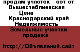 продам участок 6 сот ст Вышестеблиевская › Цена ­ 600 000 - Краснодарский край Недвижимость » Земельные участки продажа   